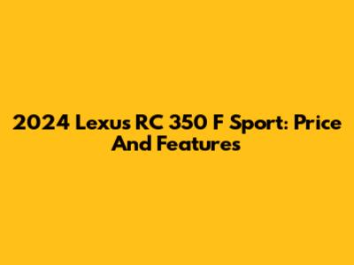 2024 Lexus RC 350 F Sport: Price And Features