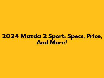2024 Mazda 2 Sport: Specs, Price, And More!