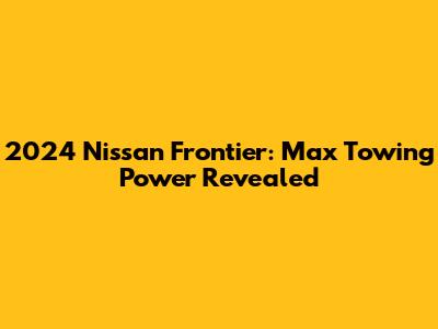 2024 Nissan Frontier: Max Towing Power Revealed