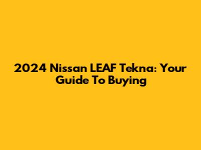 2024 Nissan LEAF Tekna: Your Guide To Buying