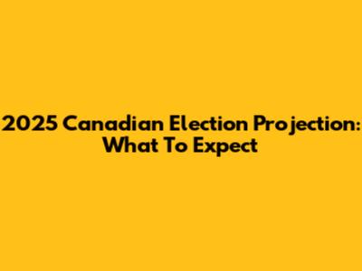 2025 Canadian Election Projection: What To Expect