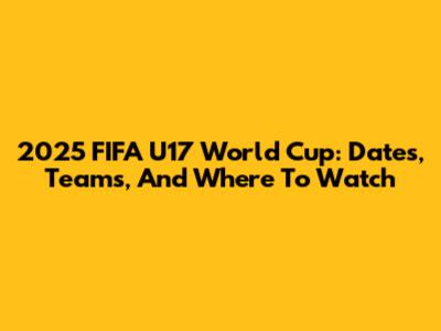 2025 FIFA U17 World Cup: Dates, Teams, And Where To Watch