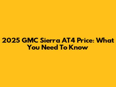 2025 GMC Sierra AT4 Price: What You Need To Know