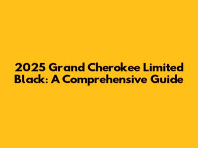 2025 Grand Cherokee Limited Black: A Comprehensive Guide
