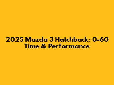 2025 Mazda 3 Hatchback: 0-60 Time & Performance