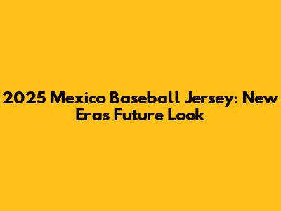 2025 Mexico Baseball Jersey: New Era's Future Look