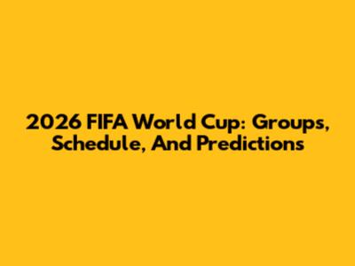2026 FIFA World Cup: Groups, Schedule, And Predictions