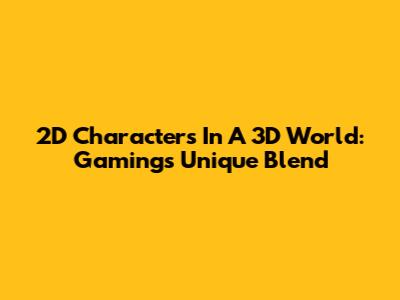 2D Characters In A 3D World: Gaming's Unique Blend