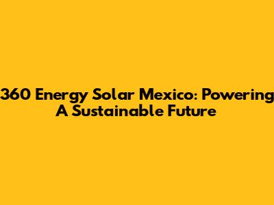 360 Energy Solar Mexico: Powering A Sustainable Future