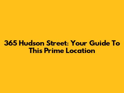365 Hudson Street: Your Guide To This Prime Location
