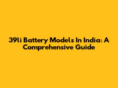 39li Battery Models In India: A Comprehensive Guide