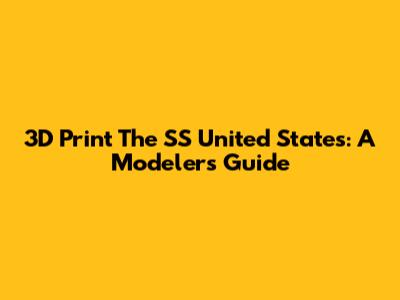 3D Print The SS United States: A Modeler's Guide