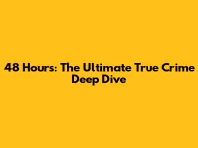 48 Hours: The Ultimate True Crime Deep Dive