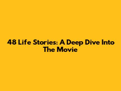 48 Life Stories: A Deep Dive Into The Movie