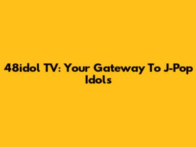 48idol TV: Your Gateway To J-Pop Idols