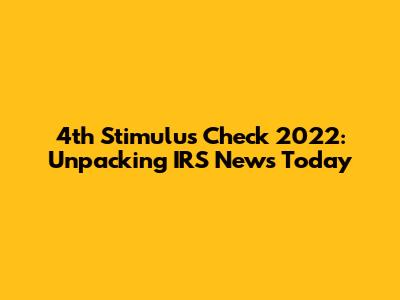 4th Stimulus Check 2022: Unpacking IRS News Today