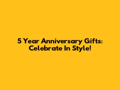 5 Year Anniversary Gifts: Celebrate In Style!