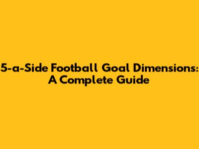 5-a-Side Football Goal Dimensions: A Complete Guide