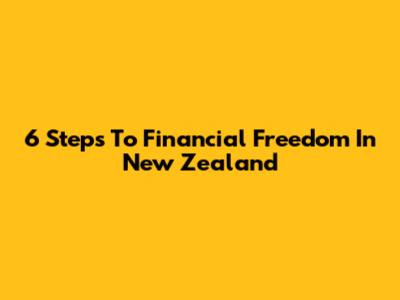 6 Steps To Financial Freedom In New Zealand