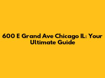 600 E Grand Ave Chicago IL: Your Ultimate Guide