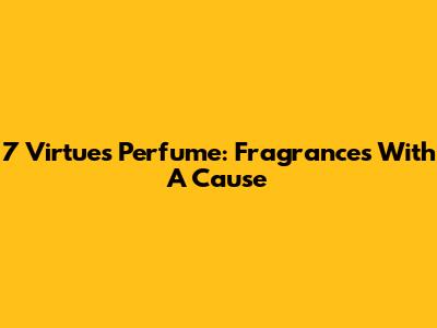 7 Virtues Perfume: Fragrances With A Cause