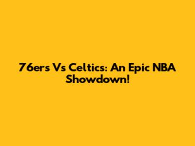 76ers Vs Celtics: An Epic NBA Showdown!