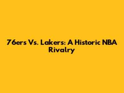 76ers Vs. Lakers: A Historic NBA Rivalry