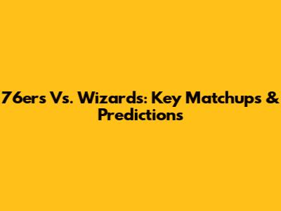 76ers Vs. Wizards: Key Matchups & Predictions