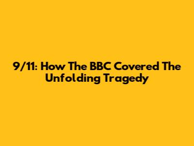 9/11: How The BBC Covered The Unfolding Tragedy