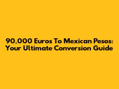 90,000 Euros To Mexican Pesos: Your Ultimate Conversion Guide