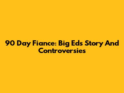 90 Day Fiance: Big Ed's Story And Controversies