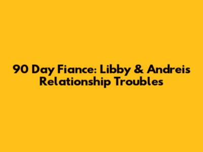 90 Day Fiance: Libby & Andrei's Relationship Troubles