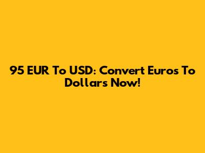 95 EUR To USD: Convert Euros To Dollars Now!