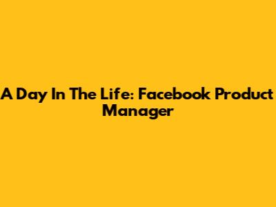 A Day In The Life: Facebook Product Manager