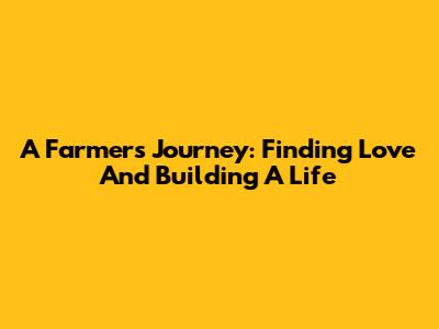 A Farmer's Journey: Finding Love And Building A Life