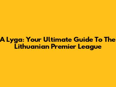 A Lyga: Your Ultimate Guide To The Lithuanian Premier League