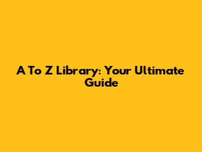 A To Z Library: Your Ultimate Guide