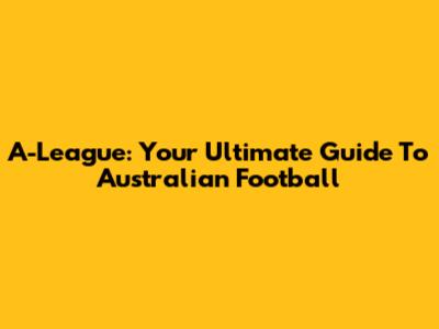 A-League: Your Ultimate Guide To Australian Football