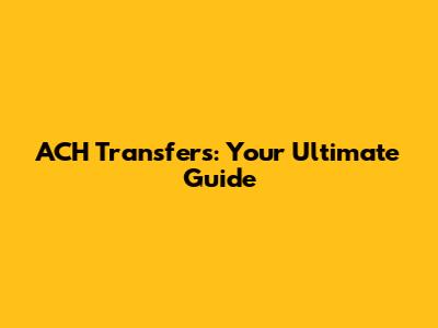 ACH Transfers: Your Ultimate Guide