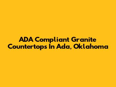ADA Compliant Granite Countertops In Ada, Oklahoma