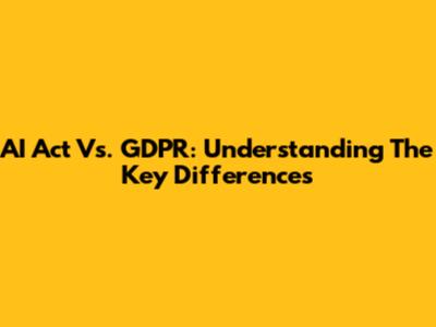 AI Act Vs. GDPR: Understanding The Key Differences