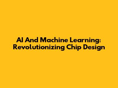 AI And Machine Learning: Revolutionizing Chip Design