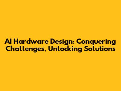 AI Hardware Design: Conquering Challenges, Unlocking Solutions
