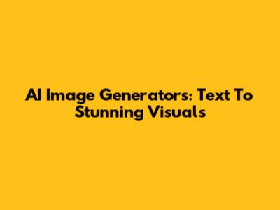 AI Image Generators: Text To Stunning Visuals