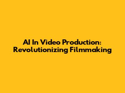 AI In Video Production: Revolutionizing Filmmaking