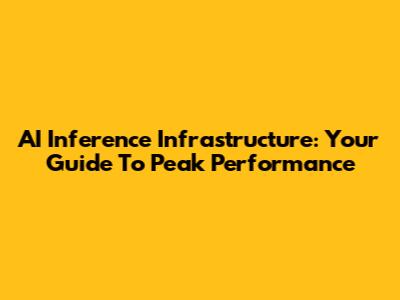 AI Inference Infrastructure: Your Guide To Peak Performance