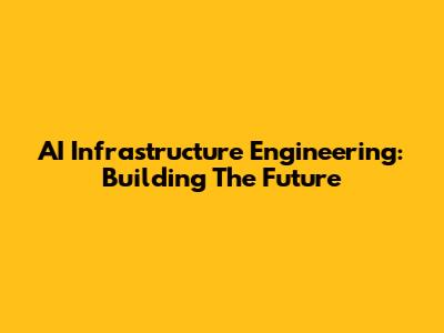 AI Infrastructure Engineering: Building The Future