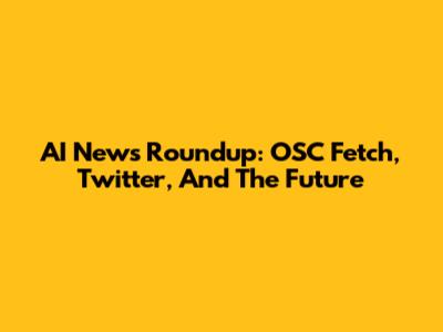 AI News Roundup: OSC Fetch, Twitter, And The Future