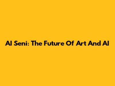 AI Seni: The Future Of Art And AI