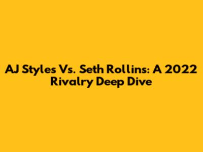 AJ Styles Vs. Seth Rollins: A 2022 Rivalry Deep Dive